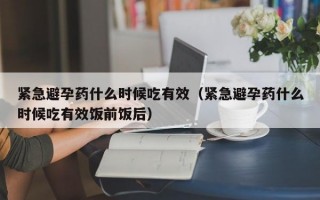 紧急避孕药什么时候吃有效（紧急避孕药什么时候吃有效饭前饭后）