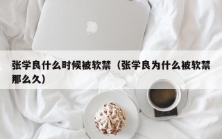 张学良什么时候被软禁（张学良为什么被软禁那么久）