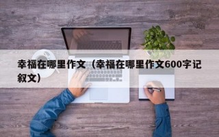 幸福在哪里作文（幸福在哪里作文600字记叙文）