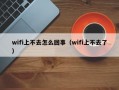 wifi上不去怎么回事（wifi上不去了）