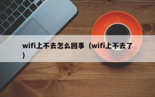 wifi上不去怎么回事（wifi上不去了）