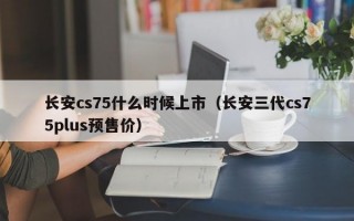 长安cs75什么时候上市（长安三代cs75plus预售价）