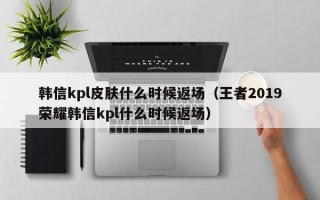 韩信kpl皮肤什么时候返场（王者2019荣耀韩信kpl什么时候返场）