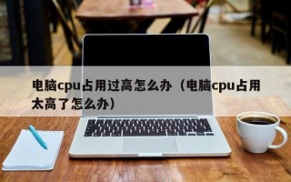 电脑cpu占用过高怎么办（电脑cpu占用太高了怎么办）