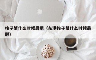 梭子蟹什么时候最肥（东港梭子蟹什么时候最肥）