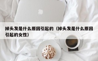 掉头发是什么原因引起的（掉头发是什么原因引起的女性）