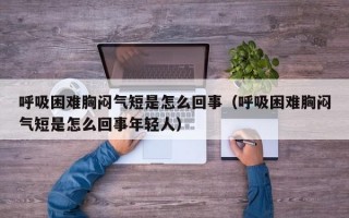 呼吸困难胸闷气短是怎么回事（呼吸困难胸闷气短是怎么回事年轻人）