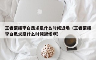 王者荣耀李白凤求凰什么时候返场（王者荣耀李白凤求凰什么时候返场啊）