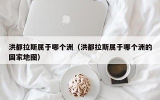 洪都拉斯属于哪个洲（洪都拉斯属于哪个洲的国家地图）