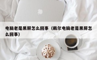 电脑老是黑屏怎么回事（戴尔电脑老是黑屏怎么回事）