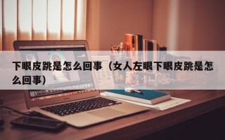 下眼皮跳是怎么回事（女人左眼下眼皮跳是怎么回事）