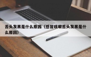 舌头发黑是什么原因（感冒咳嗽舌头发黑是什么原因）