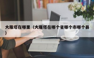 大雁塔在哪里（大雁塔在哪个省哪个市哪个县）