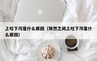 上吐下泻是什么原因（突然之间上吐下泻是什么原因）