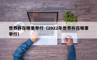 世界杯在哪里举行（2022年世界杯在哪里举行）