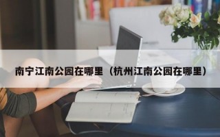 南宁江南公园在哪里（杭州江南公园在哪里）