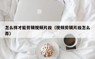 怎么样才能剪辑视频片段（视频剪辑片段怎么弄）