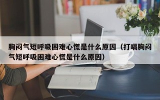 胸闷气短呼吸困难心慌是什么原因（打嗝胸闷气短呼吸困难心慌是什么原因）