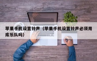 苹果手机设置铃声（苹果手机设置铃声必须用库乐队吗）