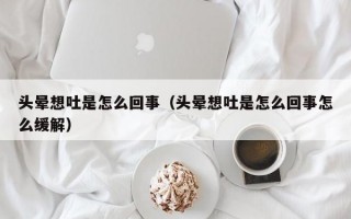 头晕想吐是怎么回事（头晕想吐是怎么回事怎么缓解）