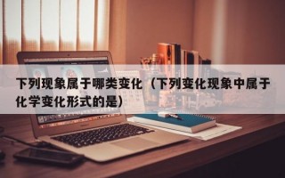 下列现象属于哪类变化（下列变化现象中属于化学变化形式的是）