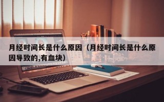 月经时间长是什么原因（月经时间长是什么原因导致的,有血块）