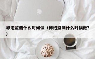 卵泡监测什么时候做（卵泡监测什么时候做?）