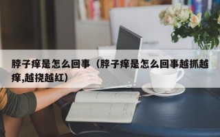 脖子痒是怎么回事（脖子痒是怎么回事越抓越痒,越挠越红）