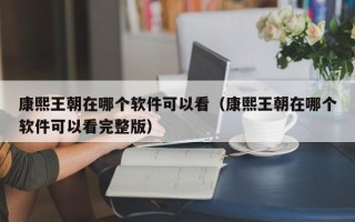 康熙王朝在哪个软件可以看（康熙王朝在哪个软件可以看完整版）