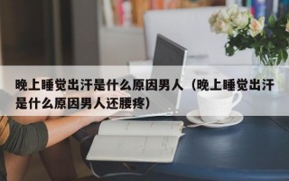 晚上睡觉出汗是什么原因男人（晚上睡觉出汗是什么原因男人还腰疼）