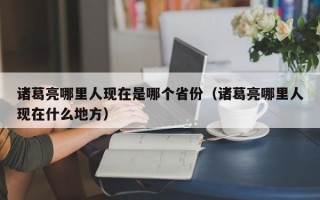 诸葛亮哪里人现在是哪个省份（诸葛亮哪里人现在什么地方）