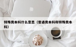 特殊类本科什么意思（普通类本科和特殊类本科）