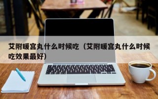 艾附暖宫丸什么时候吃（艾附暖宫丸什么时候吃效果最好）