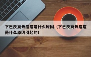 下巴反复长痘痘是什么原因（下巴反复长痘痘是什么原因引起的）