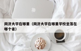 同济大学在哪里（同济大学在哪里学校坐落在哪个省）