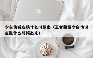 李白传说皮肤什么时候出（王者荣耀李白传说皮肤什么时候出来）