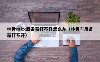 林肯mkx后备箱打不开怎么办（林肯车后备箱打不开）