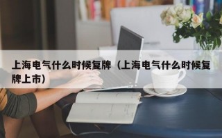 上海电气什么时候复牌（上海电气什么时候复牌上市）