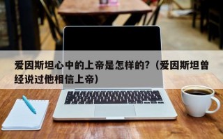 爱因斯坦心中的上帝是怎样的?（爱因斯坦曾经说过他相信上帝）