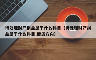 待处理财产损益属于什么科目（待处理财产损益属于什么科目,借贷方向）