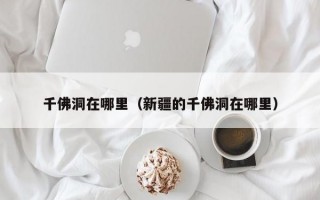 千佛洞在哪里（新疆的千佛洞在哪里）