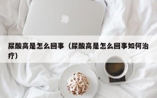 尿酸高是怎么回事（尿酸高是怎么回事如何治疗）