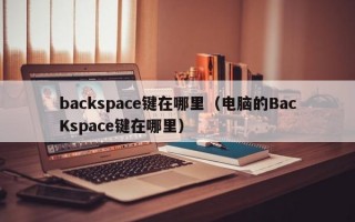 backspace键在哪里（电脑的BacKspace键在哪里）