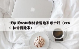 沃尔沃xc40和林肯冒险家哪个好（xc40 林肯冒险家）