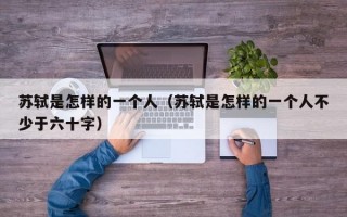 苏轼是怎样的一个人（苏轼是怎样的一个人不少于六十字）