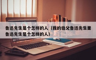 鲁迅先生是个怎样的人（我的伯父鲁迅先生里鲁迅先生是个怎样的人）