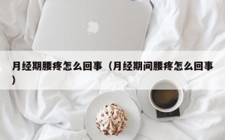 月经期腰疼怎么回事（月经期间腰疼怎么回事）