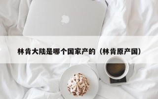 林肯大陆是哪个国家产的（林肯原产国）