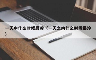 一天中什么时候最冷（一天之内什么时候最冷）