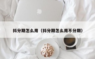 抖分期怎么用（抖分期怎么用不分期）